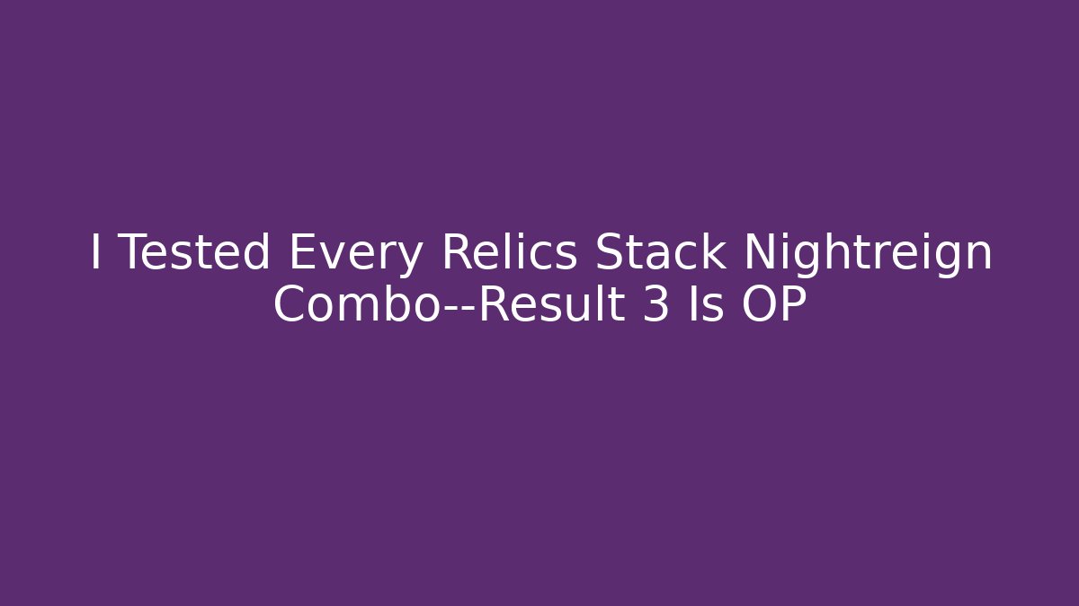 I Tested Every Relics Stack Nightreign Combo—Result 3 Is OP