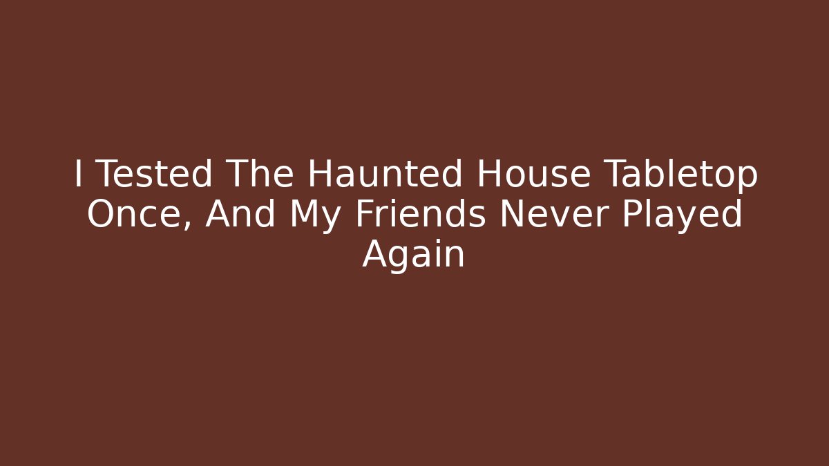 I Tested The Haunted House Tabletop Once, And My Friends Never Played Again