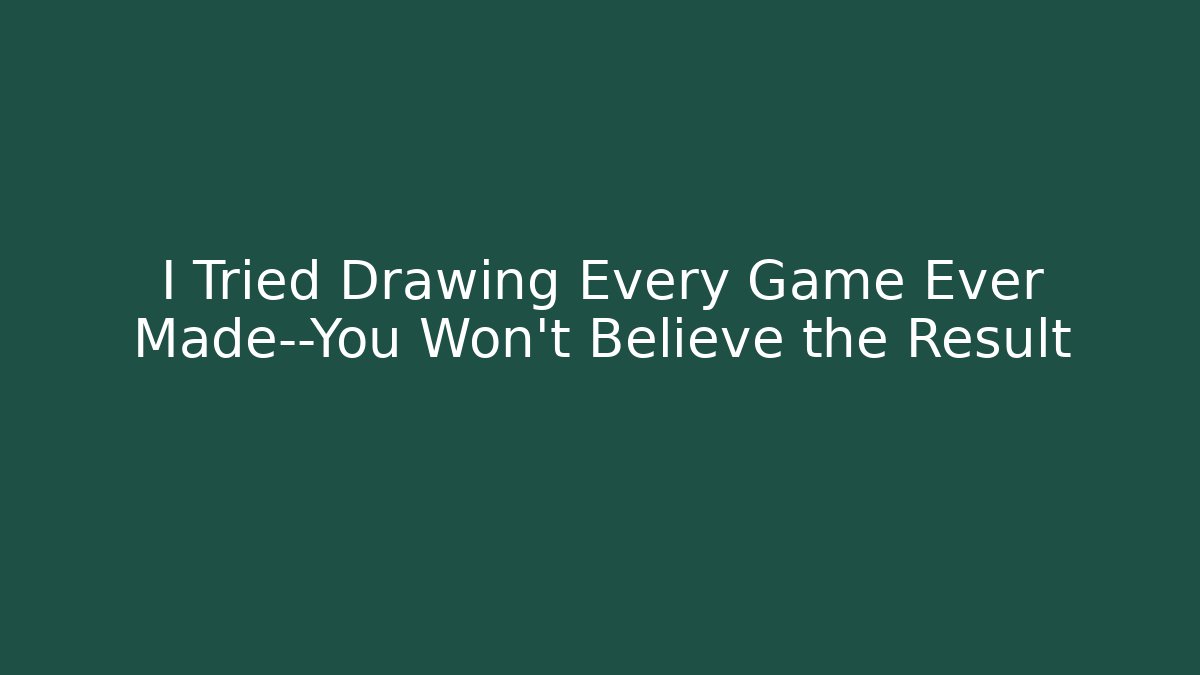 I Tried Drawing Every Game Ever Made—You Won't Believe the Result