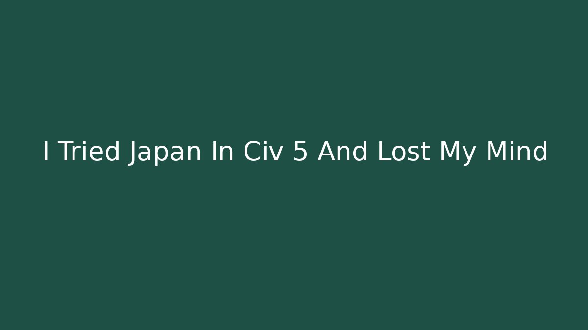 I Tried Japan In Civ 5 And Lost My Mind - The Family Holidays