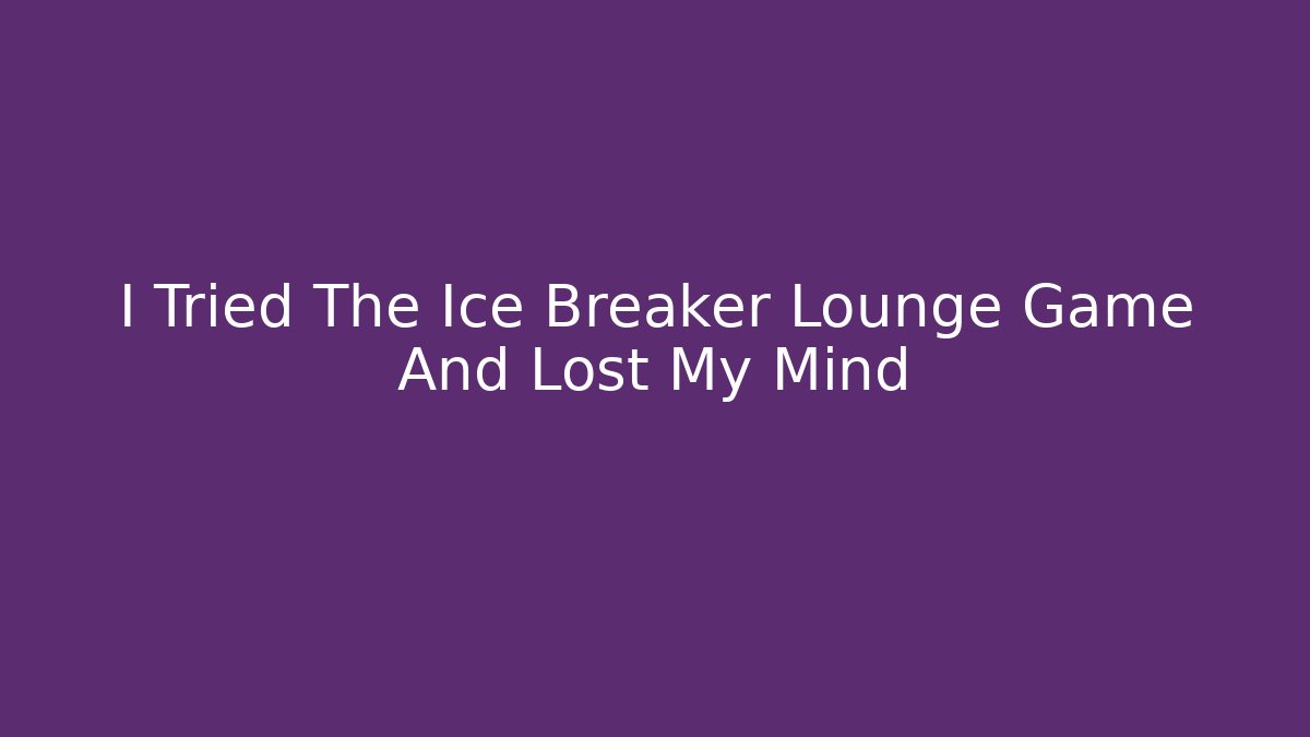 I Tried The Ice Breaker Lounge Game And Lost My Mind