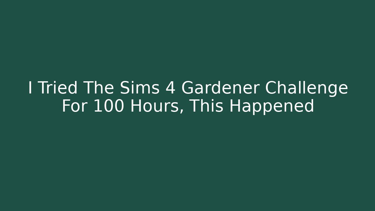 I Tried The Sims 4 Gardener Challenge For 100 Hours, This Happened