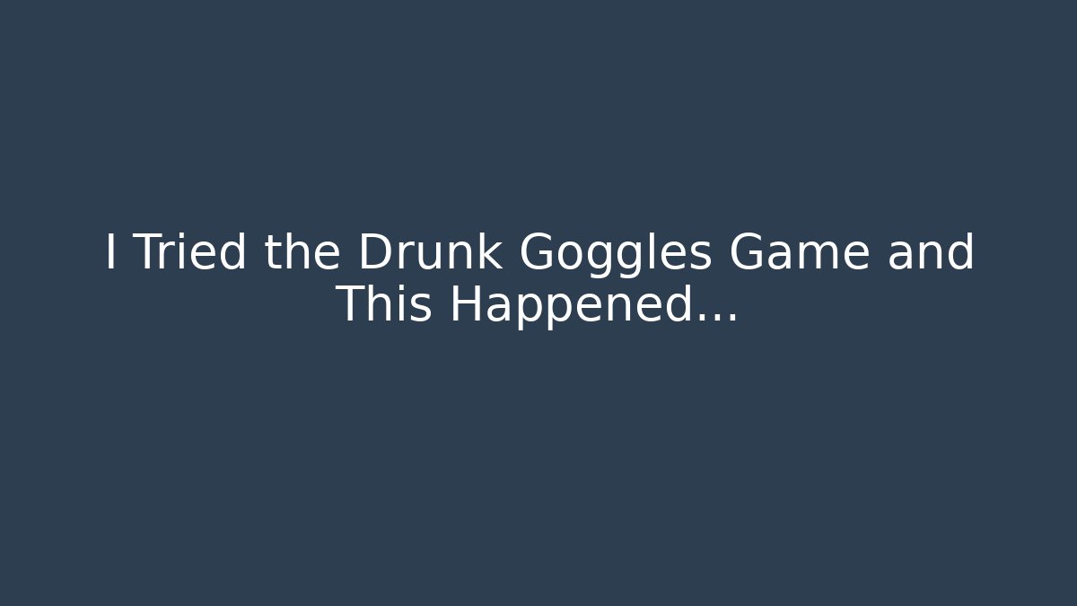 I Tried the Drunk Goggles Game and This Happened…