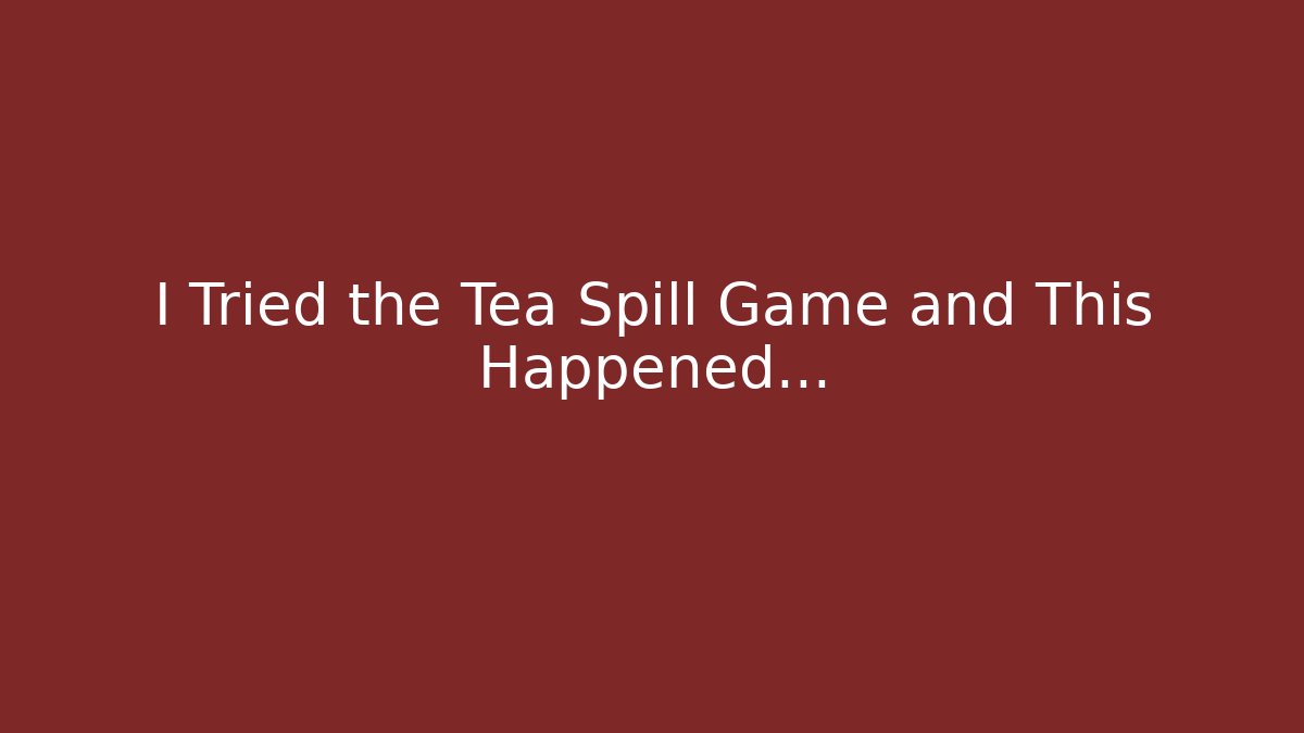 I Tried the Tea Spill Game and This Happened...