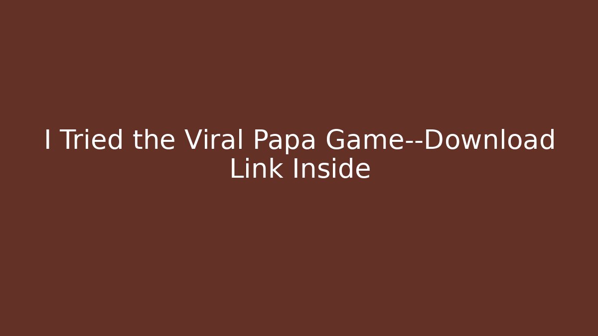 I Tried the Viral Papa Game—Download Link Inside