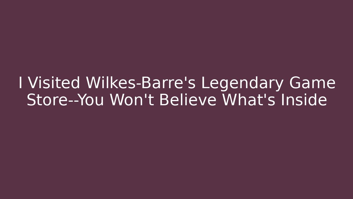 I Visited Wilkes-Barre's Legendary Game Store—You Won't Believe What's Inside