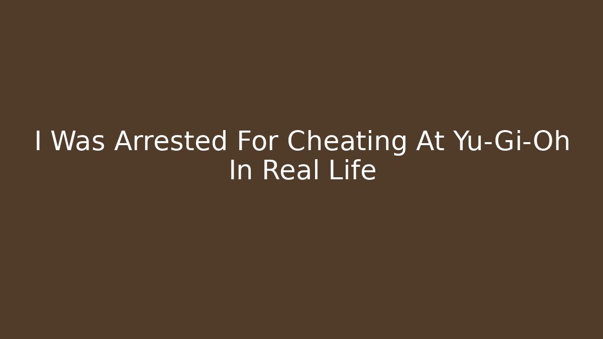 I Was Arrested For Cheating At Yu-Gi-Oh In Real Life