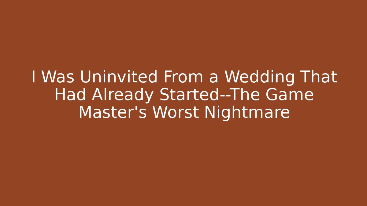 I Was Uninvited From a Wedding That Had Already Started—The Game Master’s Worst Nightmare