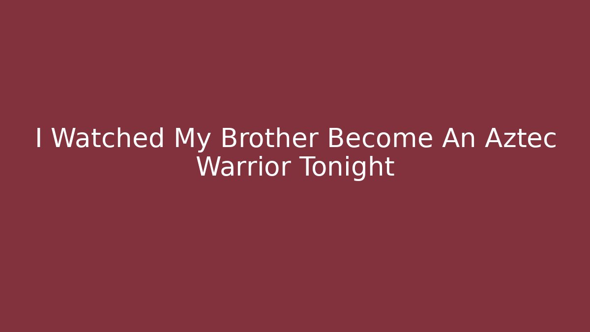 I Watched My Brother Become An Aztec Warrior Tonight - The Family Holidays