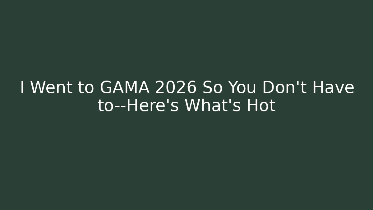 I Went to GAMA 2026 So You Don't Have to—Here's What's Hot