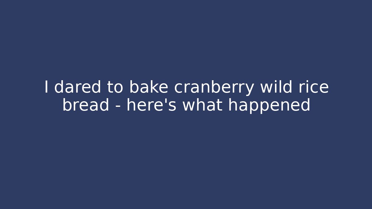 I dared to bake cranberry wild rice bread  - here’s what happened - The Family Holidays