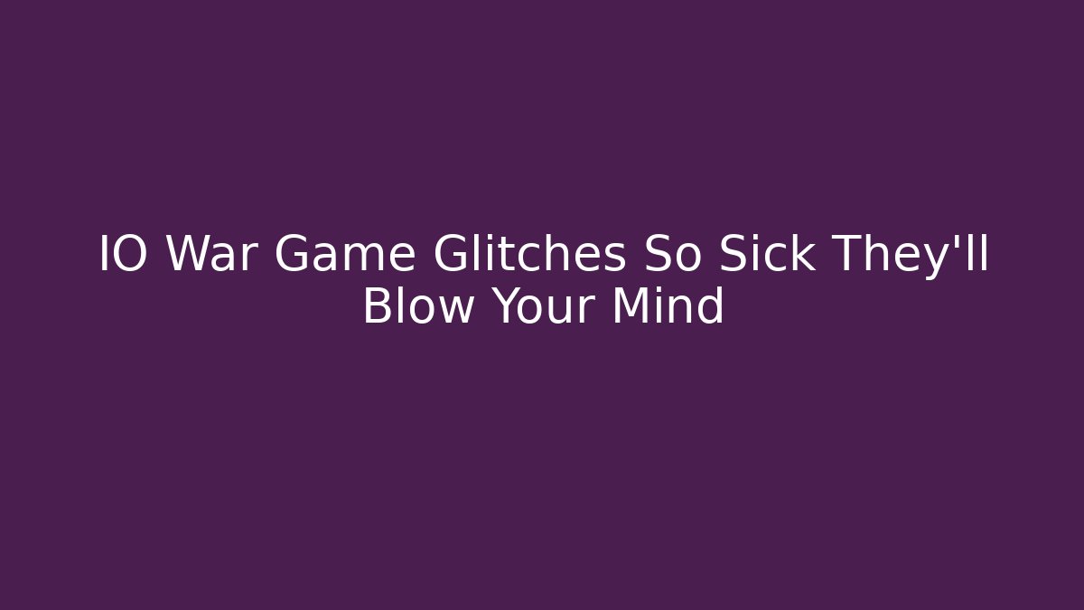 IO War Game Glitches So Sick They’ll Blow Your Mind