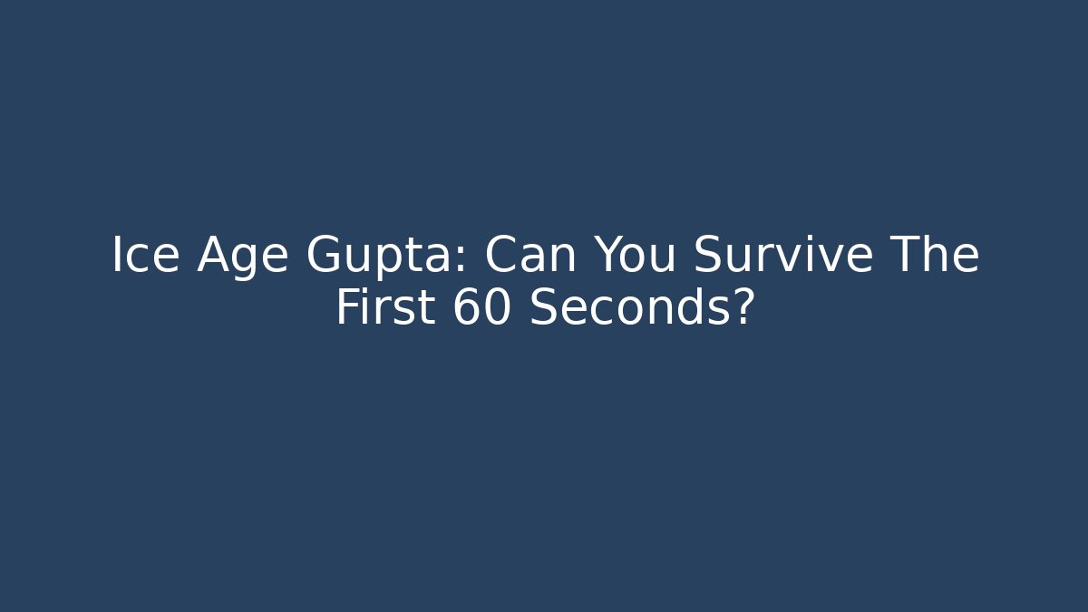 Ice Age Gupta: Can You Survive The First 60 Seconds?
