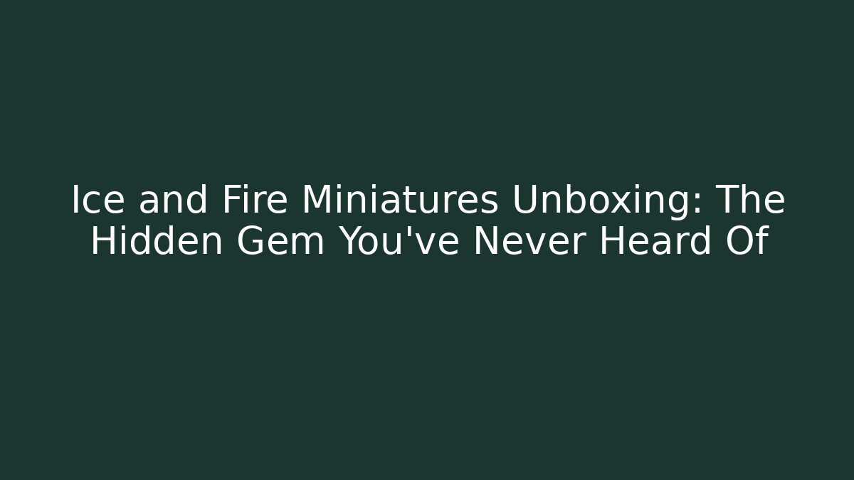 Ice and Fire Miniatures Unboxing: The Hidden Gem You've Never Heard Of