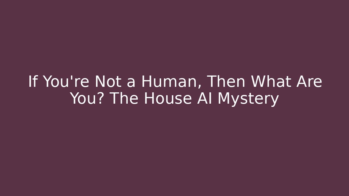 If You're Not a Human, Then What Are You? The House AI Mystery
