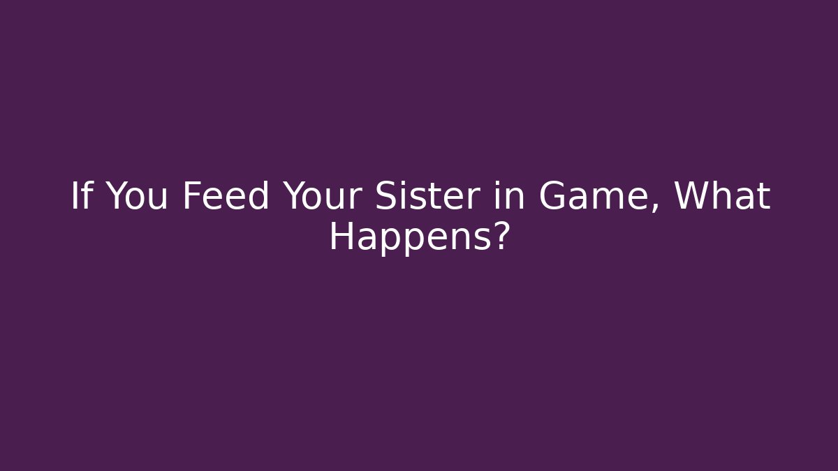 If You Feed Your Sister in Game, What Happens?
