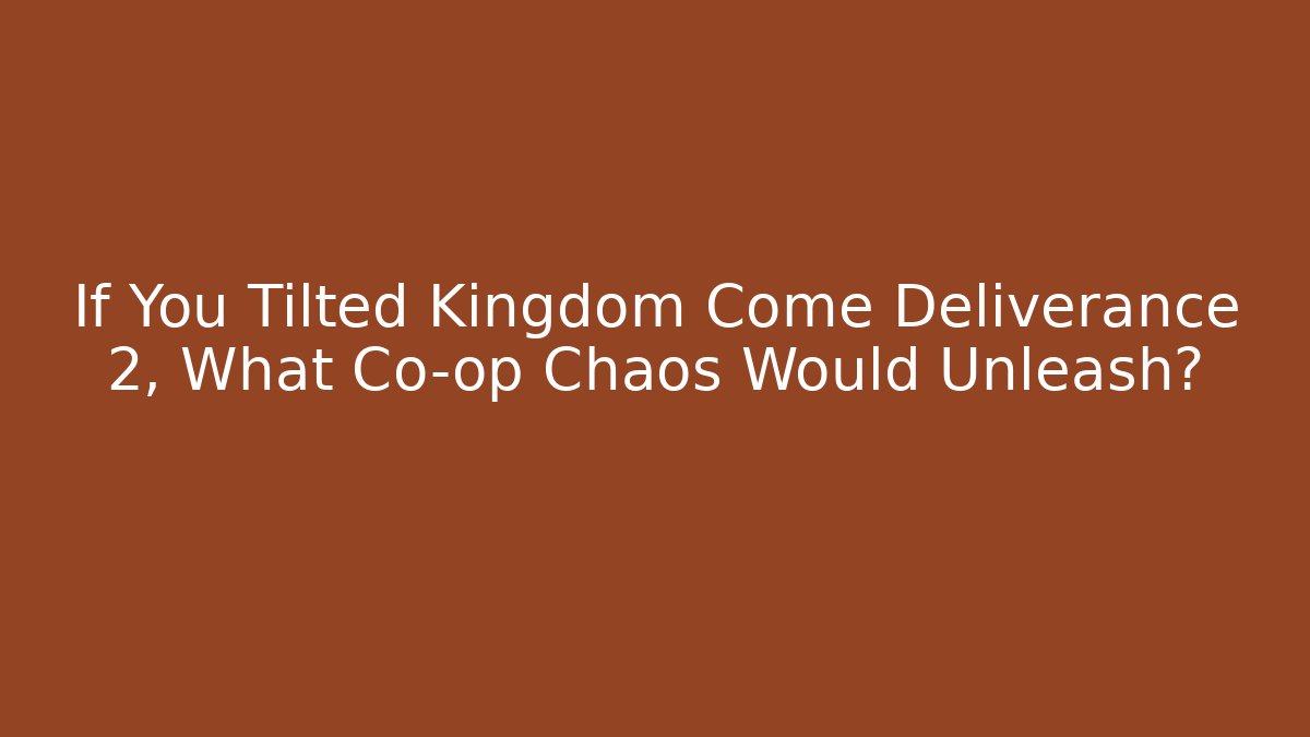 If You Tilted Kingdom Come Deliverance 2, What Co-op Chaos Would Unleash?