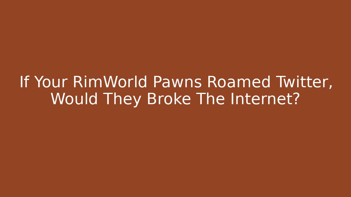 If Your RimWorld Pawns Roamed Twitter, Would They Broke The Internet?
