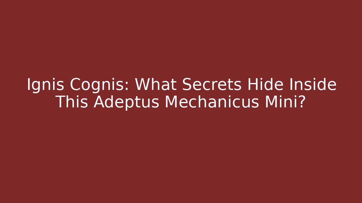 Ignis Cognis: What Secrets Hide Inside This Adeptus Mechanicus Mini?