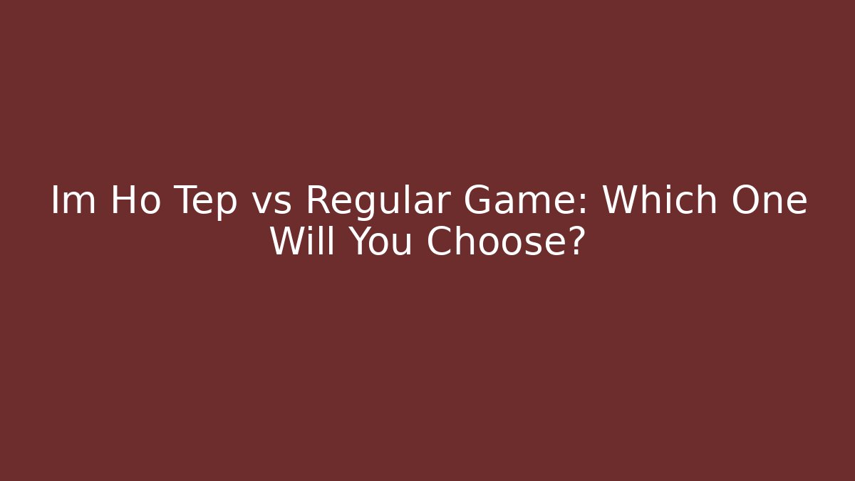 Im Ho Tep vs Regular Game: Which One Will You Choose? - The Family Holidays
