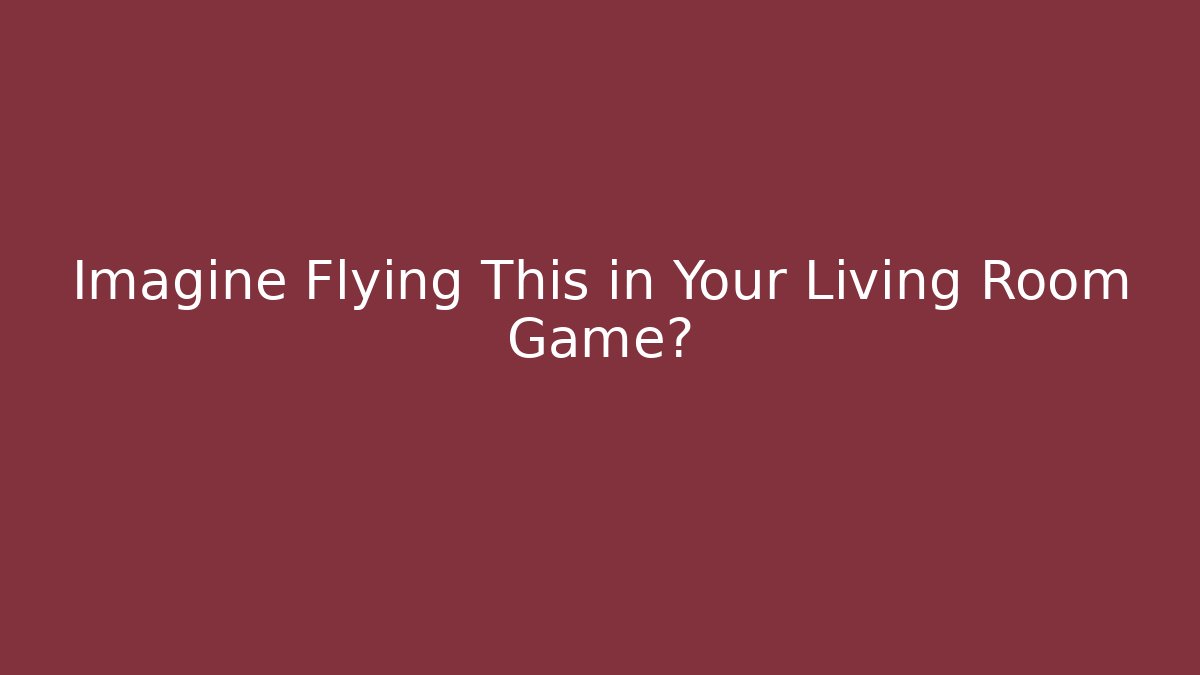 Imagine Flying This in Your Living Room Game?