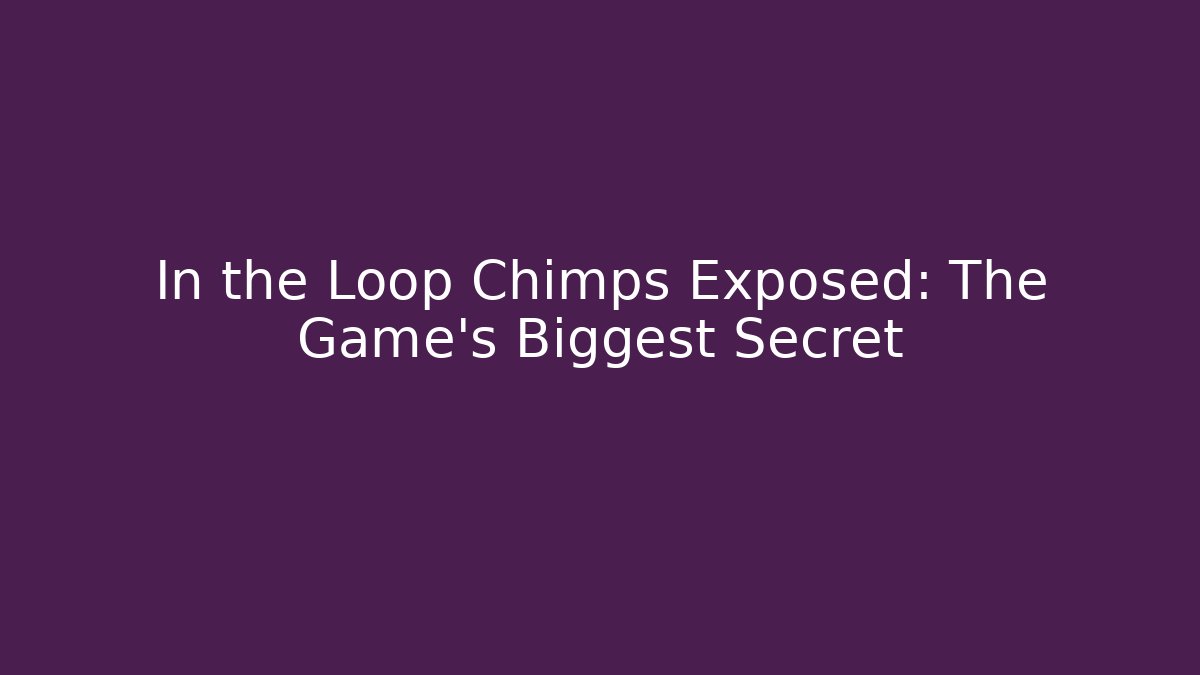 In the Loop Chimps Exposed: The Game's Biggest Secret
