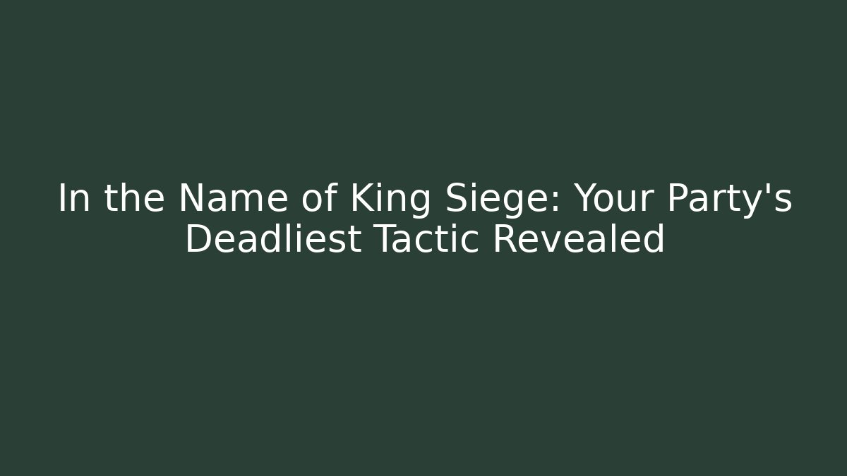 In the Name of King Siege: Your Party's Deadliest Tactic Revealed