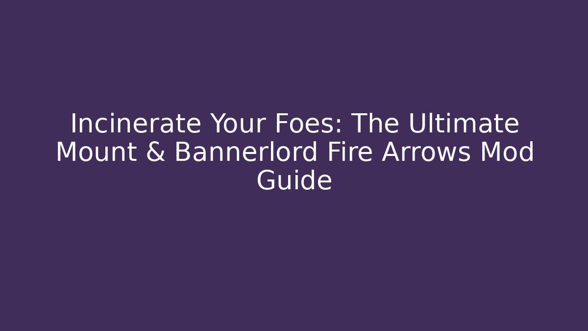 Incinerate Your Foes: The Ultimate Mount & Bannerlord Fire Arrows Mod Guide