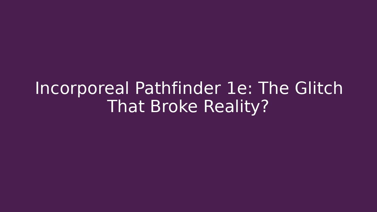Incorporeal Pathfinder 1e: The Glitch That Broke Reality?