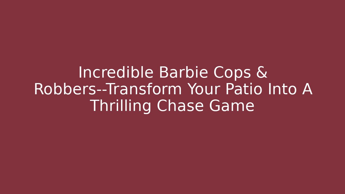 Incredible Barbie Cops & Robbers—Transform Your Patio Into A Thrilling Chase Game