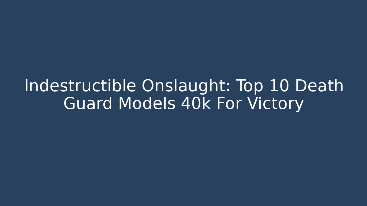 Indestructible Onslaught: Top 10 Death Guard Models 40k For Victory