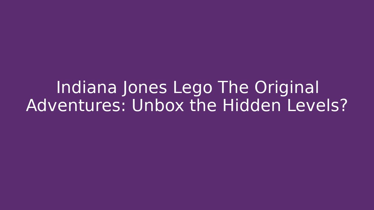 Indiana Jones Lego The Original Adventures: Unbox the Hidden Levels?