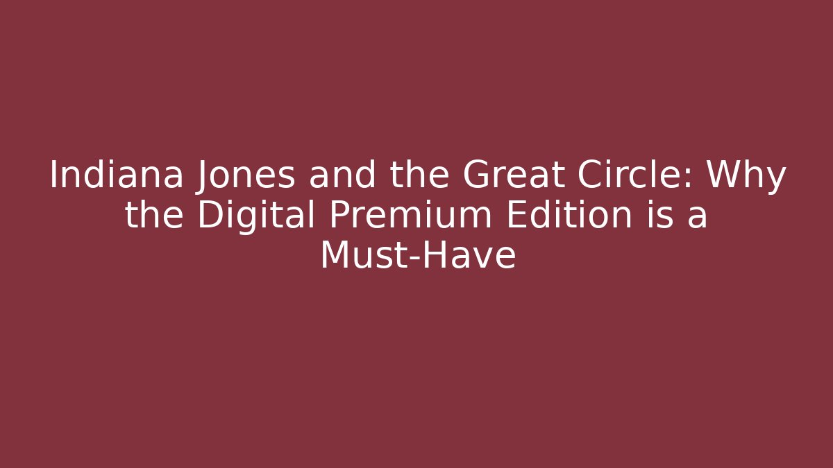 Indiana Jones and the Great Circle: Why the Digital Premium Edition is a Must-Have