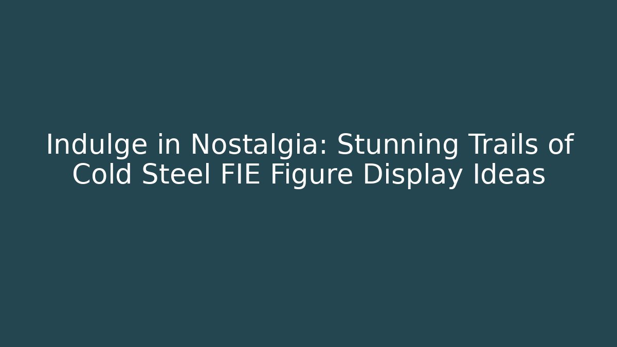 Indulge in Nostalgia: Stunning Trails of Cold Steel FIE Figure Display Ideas