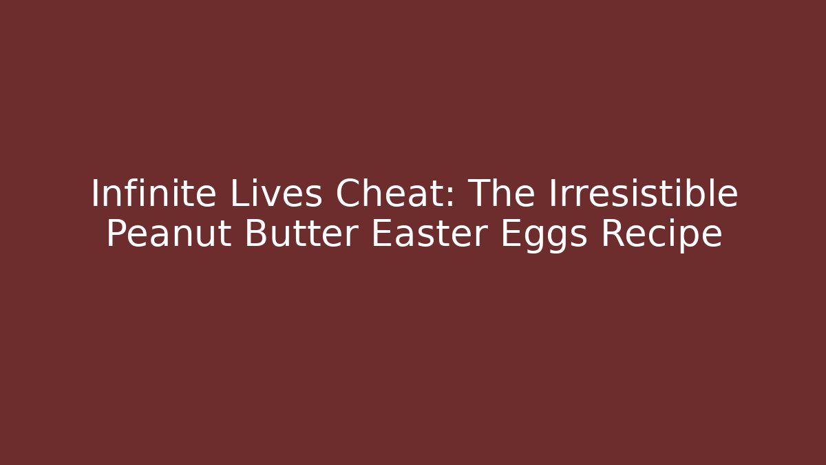 Infinite Lives Cheat: The Irresistible Peanut Butter Easter Eggs Recipe