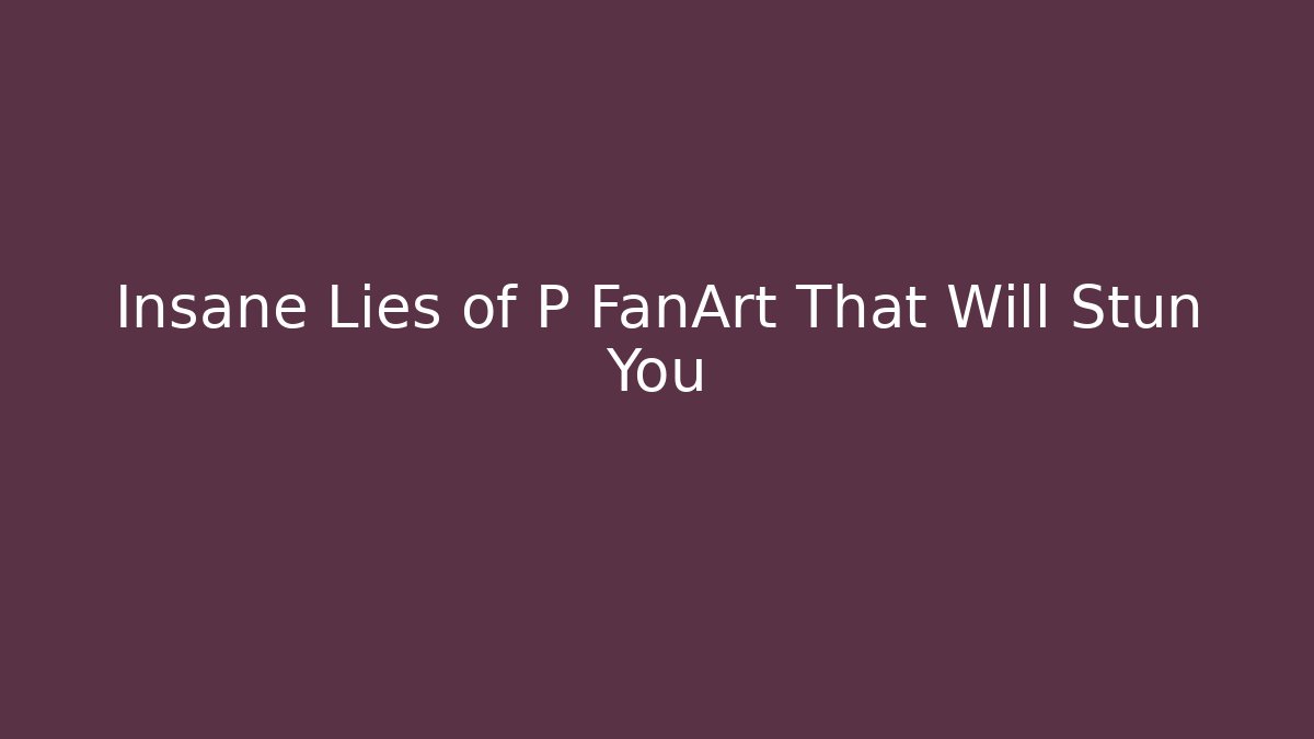 Insane Lies of P FanArt That Will Stun You - The Family Holidays