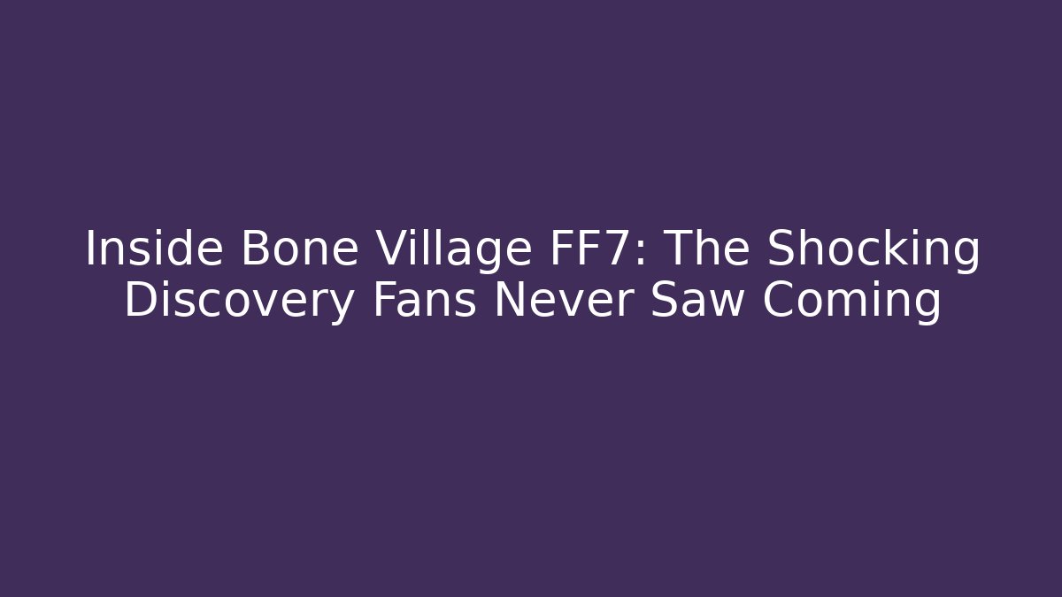 Inside Bone Village FF7: The Shocking Discovery Fans Never Saw Coming - The Family Holidays