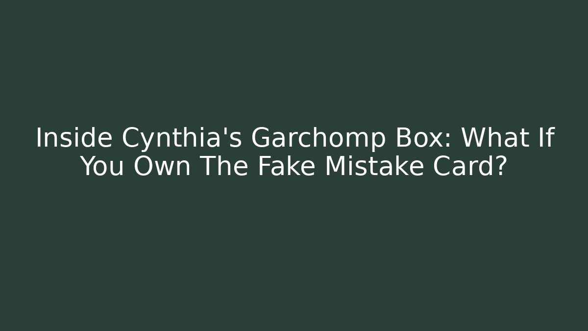 Inside Cynthia's Garchomp Box: What If You Own The Fake Mistake Card?