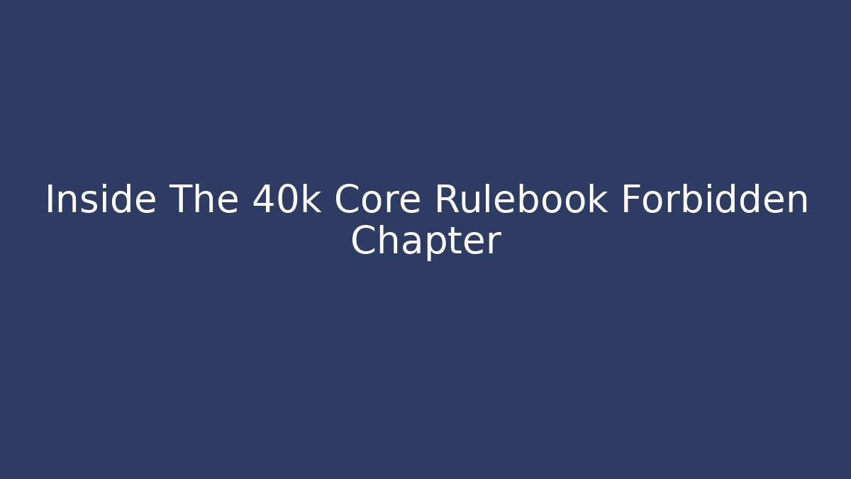 Inside The 40k Core Rulebook Forbidden Chapter