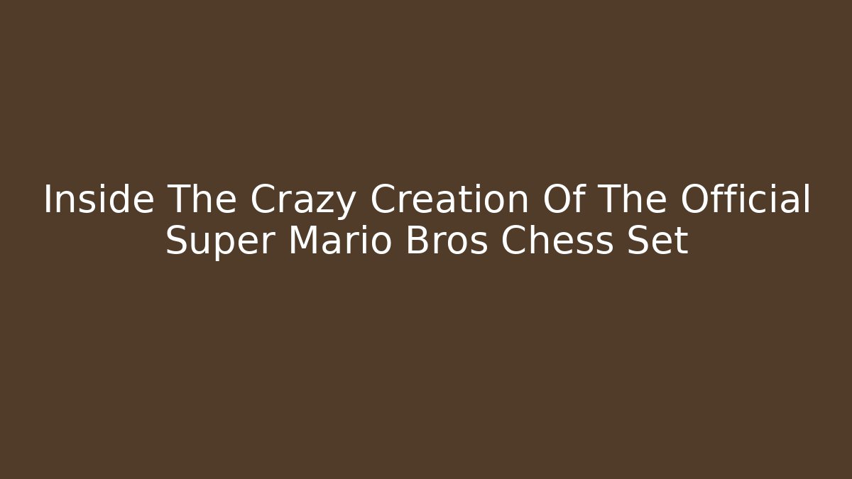 Inside The Crazy Creation Of The Official Super Mario Bros Chess Set
