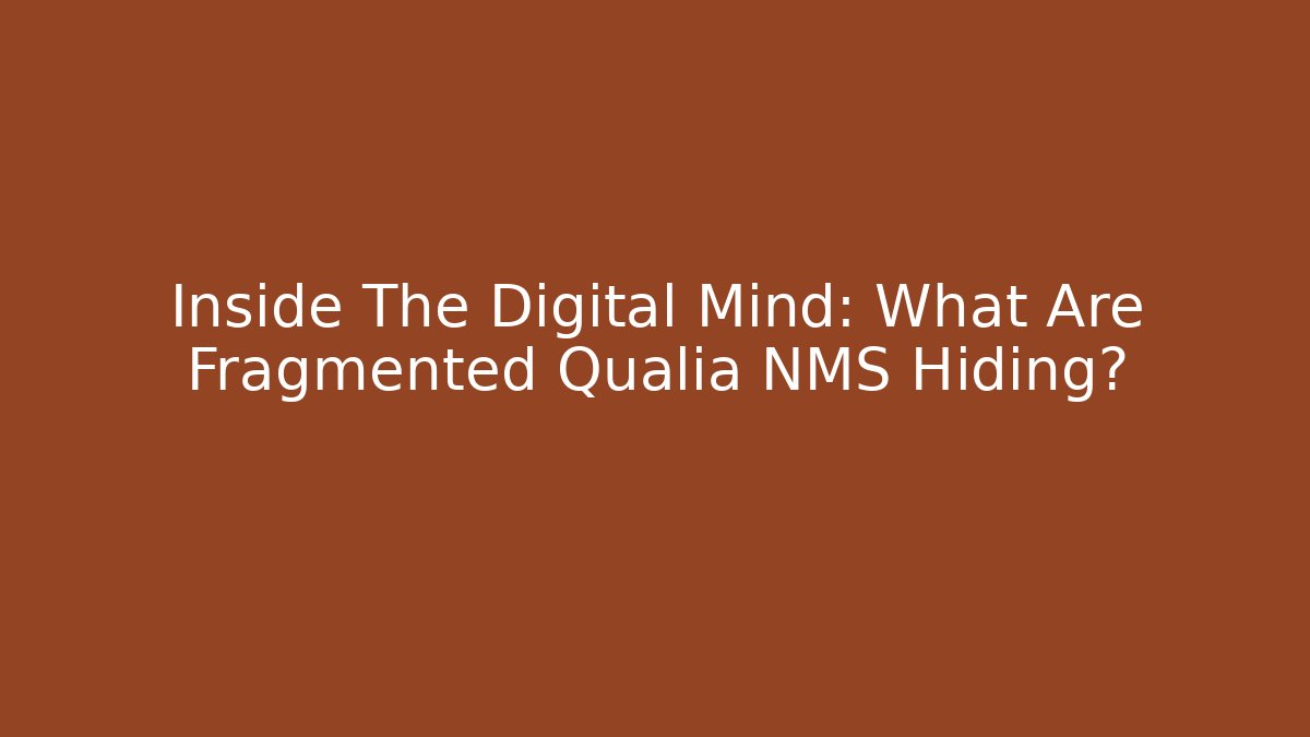 Inside The Digital Mind: What Are Fragmented Qualia NMS Hiding?