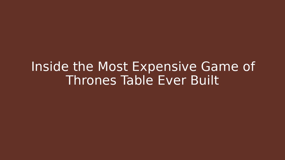 Inside the Most Expensive Game of Thrones Table Ever Built - The Family Holidays