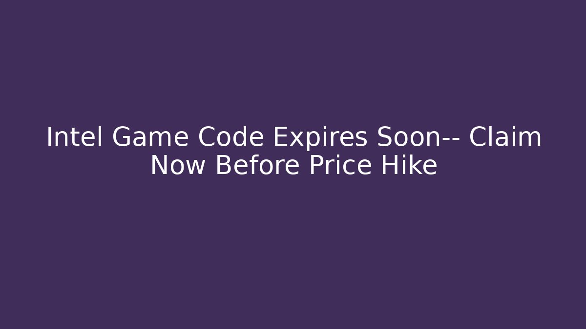 Intel Game Code Expires Soon— Claim Now Before Price Hike