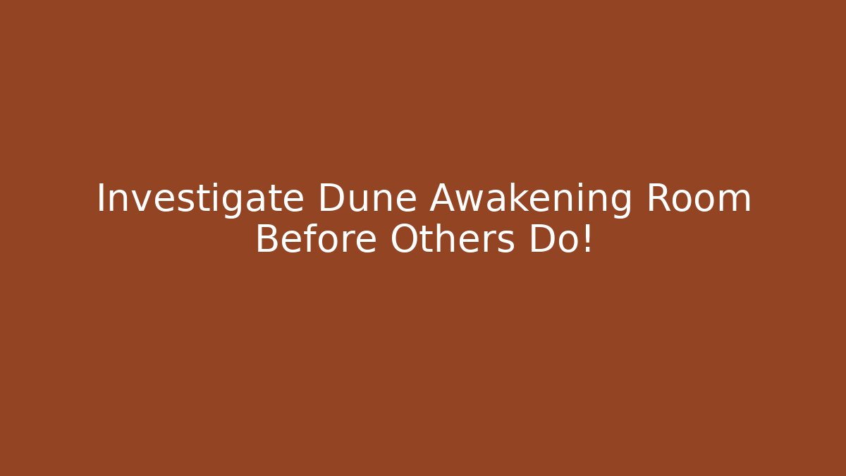 Investigate Dune Awakening Room Before Others Do!