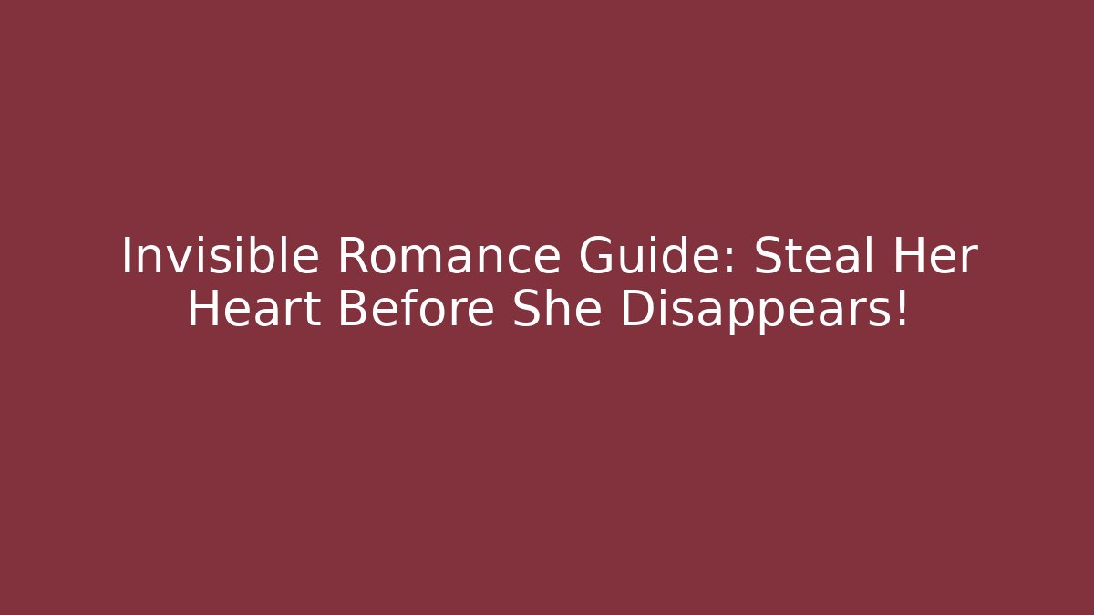 Invisible Romance Guide: Steal Her Heart Before She Disappears!
