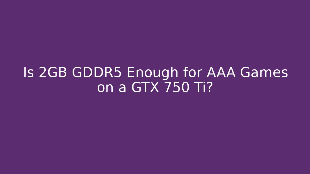 Is 2GB GDDR5 Enough for AAA Games on a GTX 750 Ti?