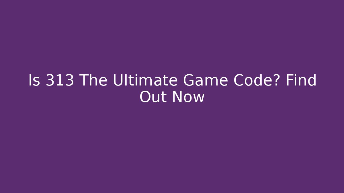 Is 313 The Ultimate Game Code? Find Out Now