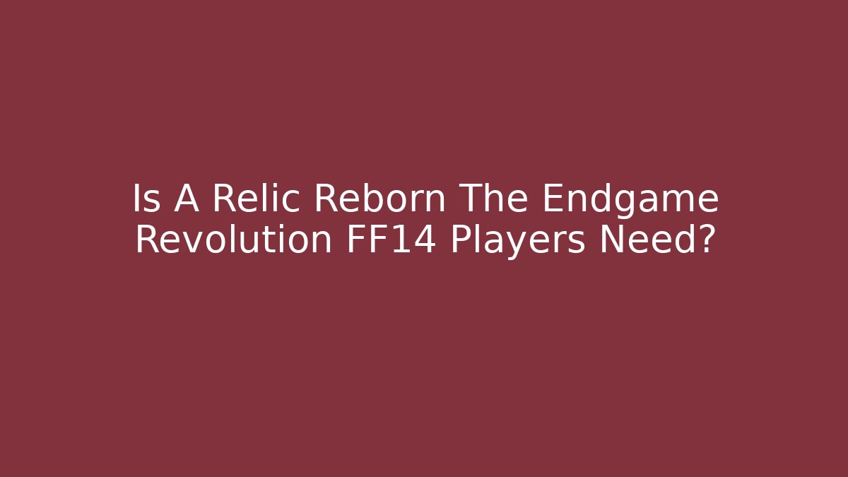 Is A Relic Reborn The Endgame Revolution FF14 Players Need?