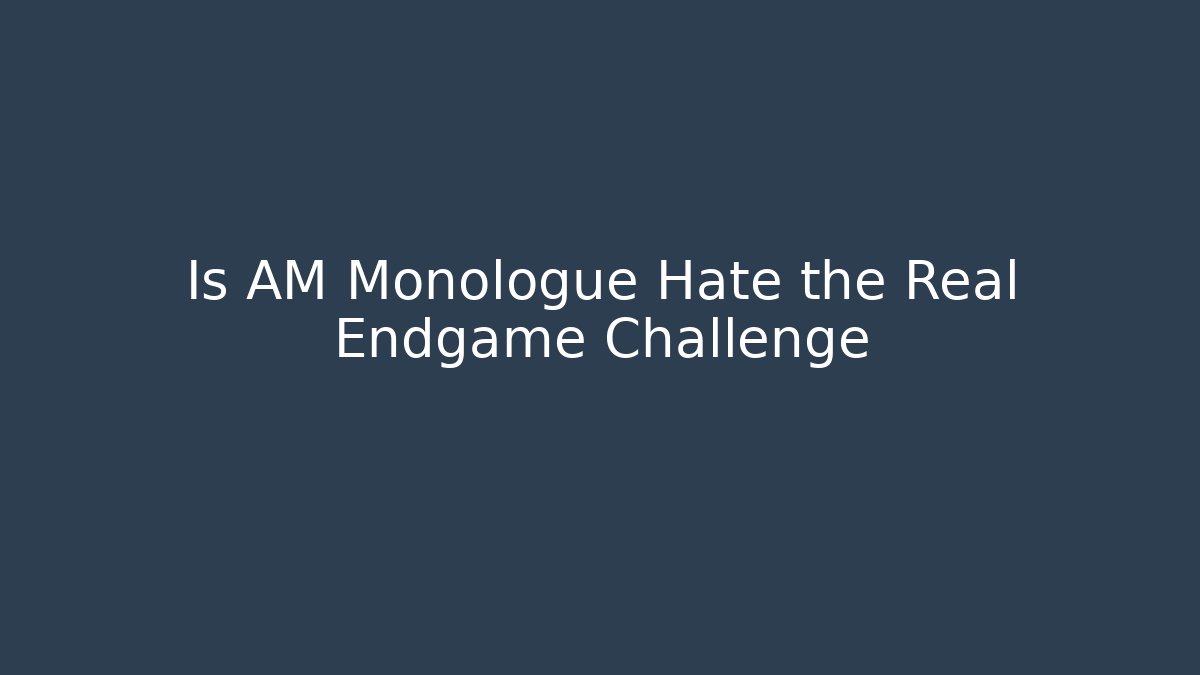 Is AM Monologue Hate the Real Endgame Challenge