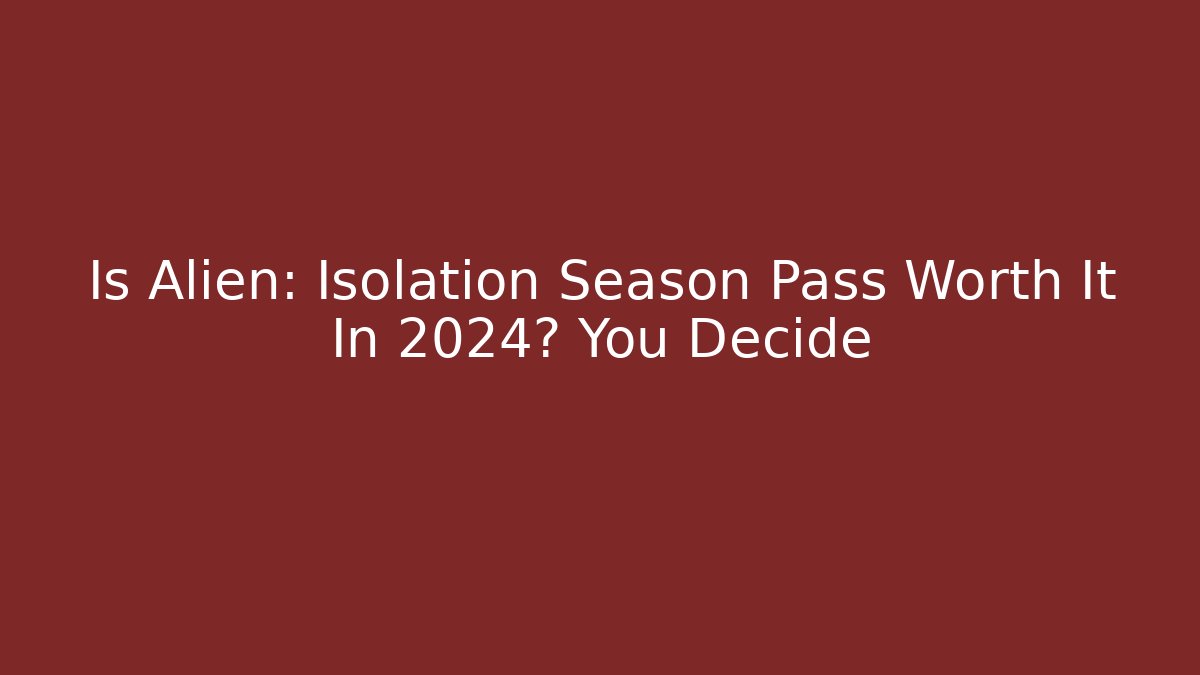 Is Alien: Isolation Season Pass Worth It In 2024? You Decide